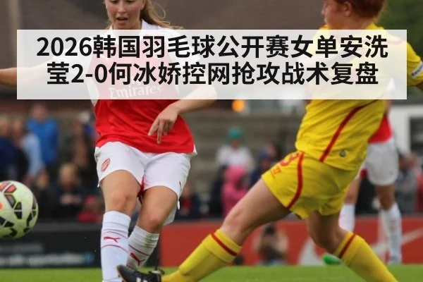 2026韩国羽毛球公开赛女单安洗莹2-0何冰娇控网抢攻战术复盘（jiuyou）