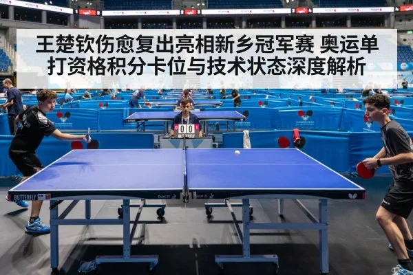 王楚钦伤愈复出亮相新乡冠军赛 奥运单打资格积分卡位与技术状态深度解析（jiuyou）