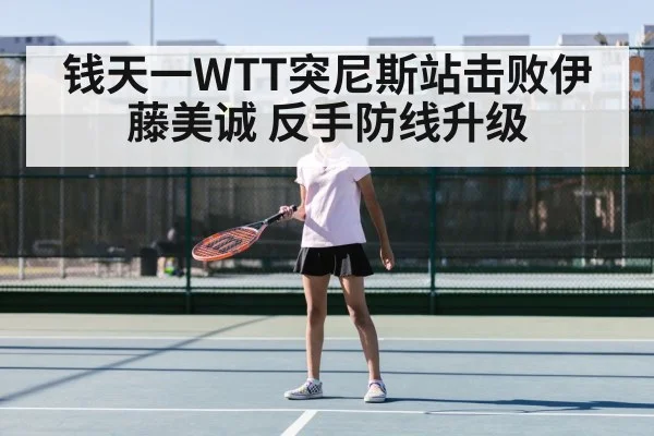 钱天一WTT突尼斯站击败伊藤美诚 反手防线升级（jiuyou）