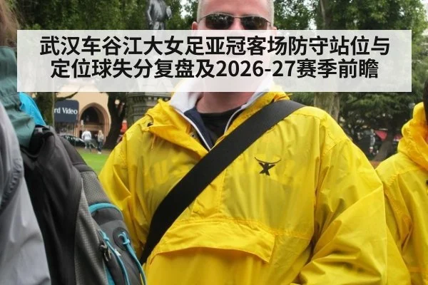 武汉车谷江大女足亚冠客场防守站位与定位球失分复盘及2026-27赛季前瞻（jiuyou）