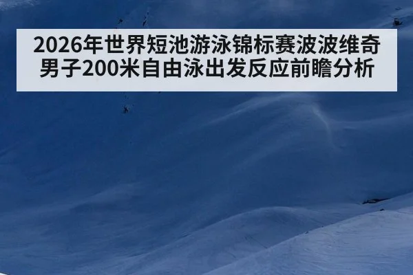 2026年世界短池游泳锦标赛波波维奇男子200米自由泳出发反应前瞻分析