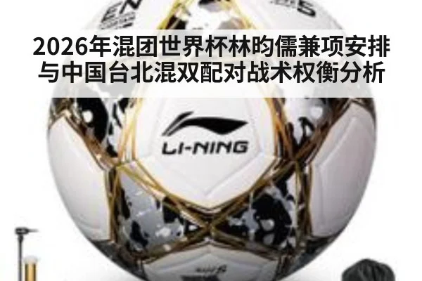 2026年混团世界杯林昀儒兼项安排与中国台北混双配对战术权衡分析